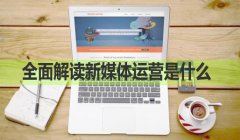 <b>全面解读新媒体运营是什么</b>
