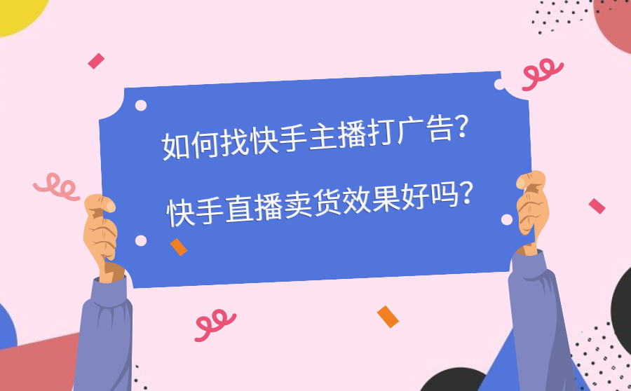 如何找快手主播打广告？快手直播卖货效果好吗？抖音、快手哪个转化率更高？