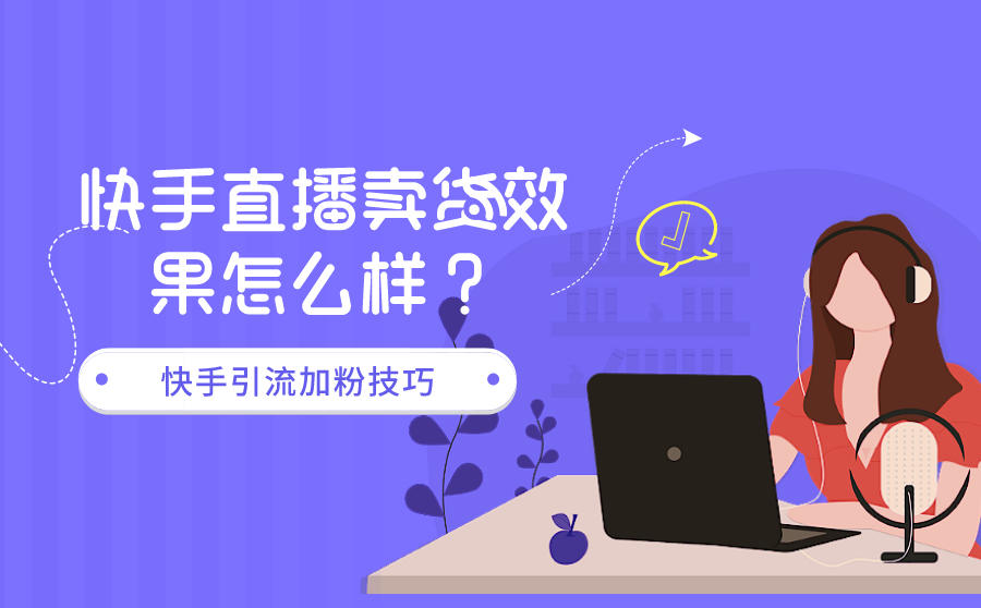 快手直播卖货效果怎么样？快手引流加粉技巧有哪些？