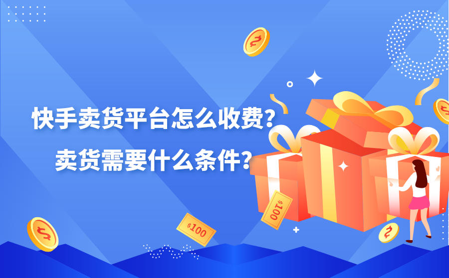 快手卖货平台怎么收费？卖货需要什么条件？