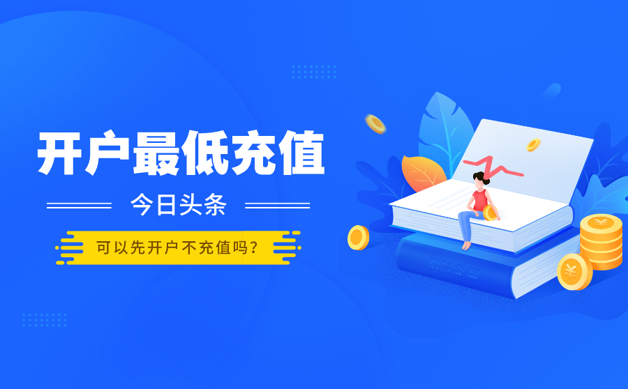 <b>今日头条开户最低充值多少钱？可以先开户不充值吗？</b>
