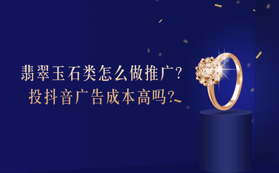 <b>翡翠玉石类怎么做推广？投抖音广告成本高吗？</b>