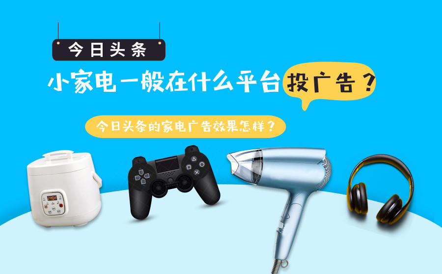 <b>小家电一般在什么平台投广告？今日头条的家电广告效果怎样？</b>