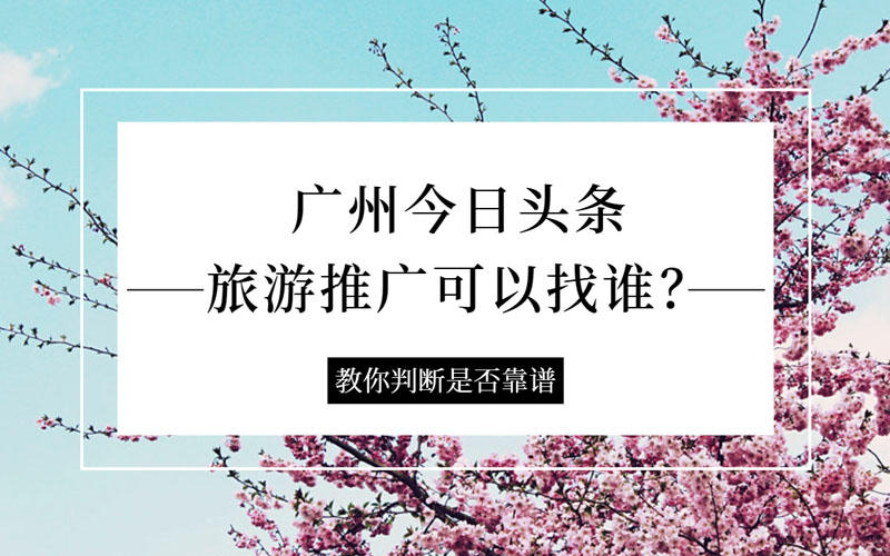 <b>广州今日头条旅游推广可以找谁？靠谱吗？</b>