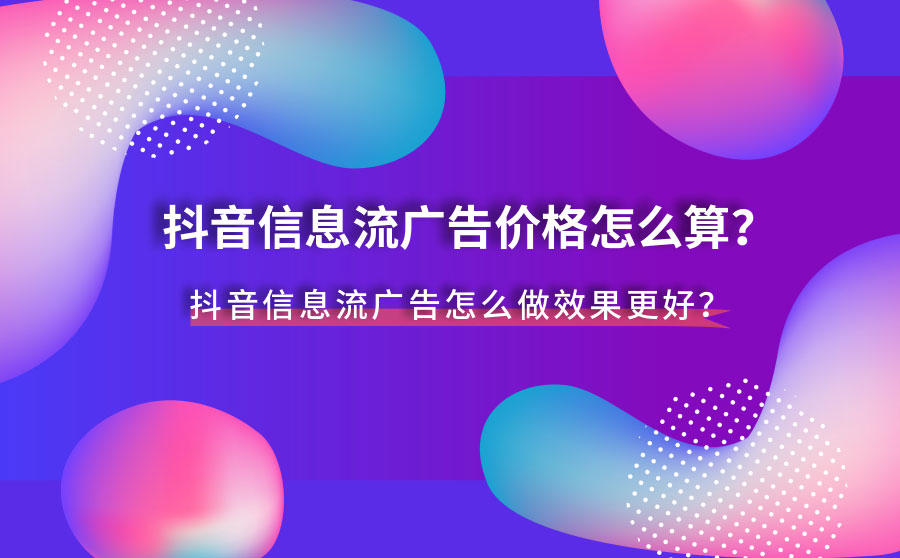 <b>抖音信息流广告价格怎么算？抖音信息流广告怎么做效果更好？</b>