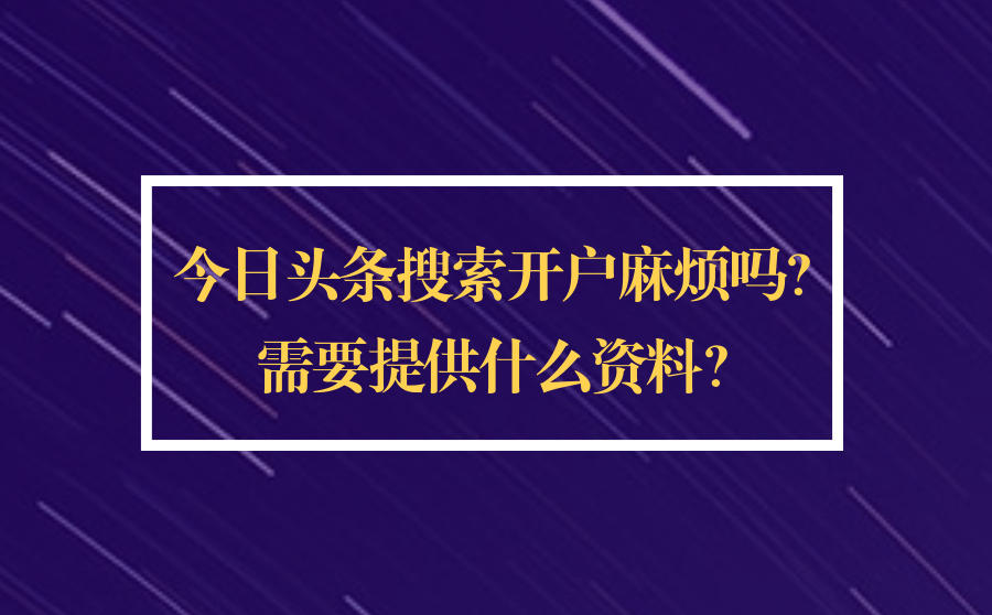 <b>今日头条搜索开户麻烦吗？需要提供什么资料？</b>