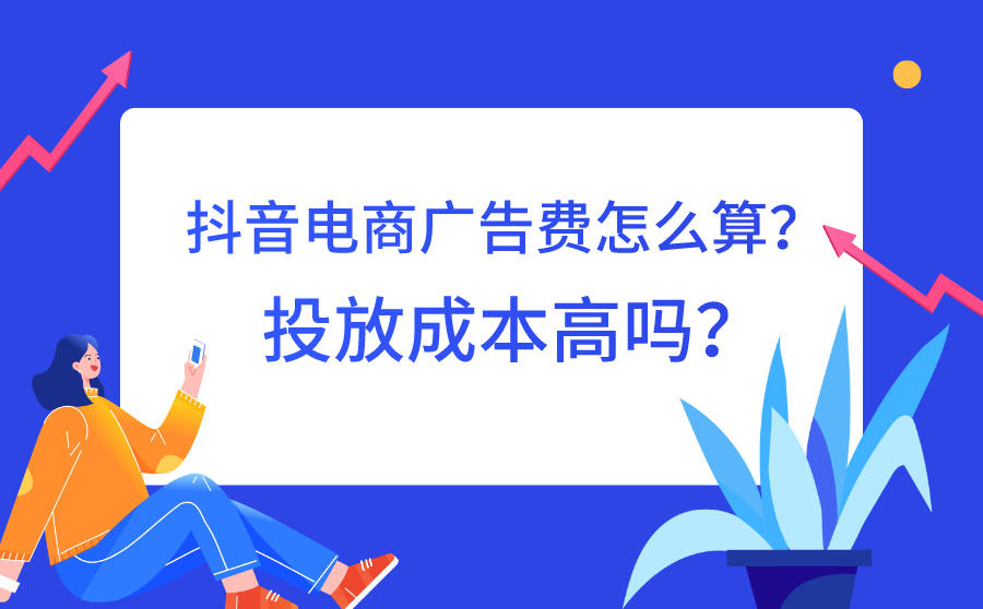 <b>抖音电商广告费怎么算？投放成本高吗？</b>