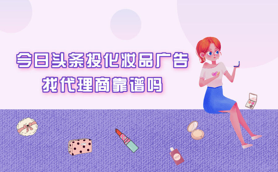 <b>想在头条投化妆品广告可以找代理商吗？怎么确定靠不靠谱？</b>