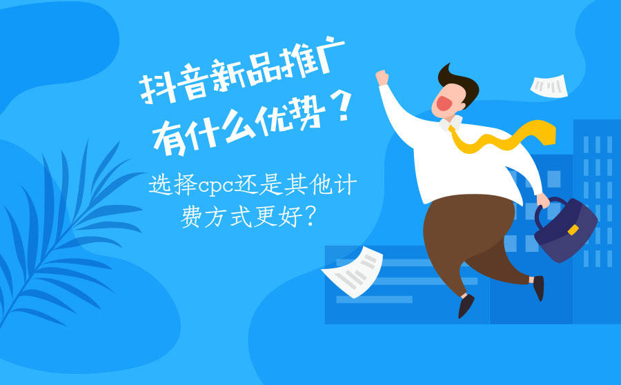 <b>抖音新品推广有什么优势？选择CPC还是其他计费方式更好？</b>