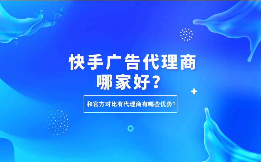 <b>快手广告代理商哪家好？和官方对比代理商有哪些优势？</b>