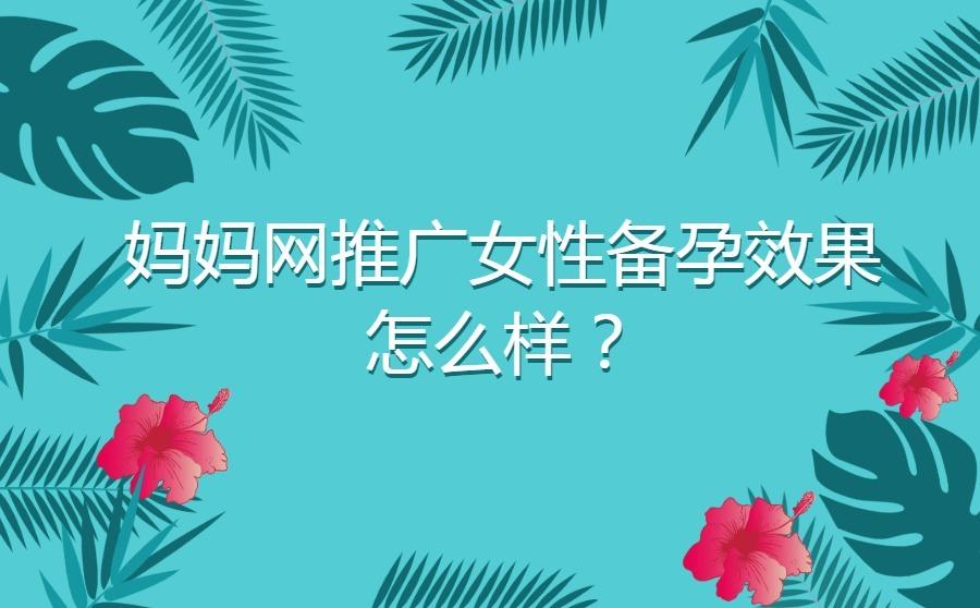 <b>妈妈网推广女性备孕效果怎么样？广告投放性价比高不高？</b>