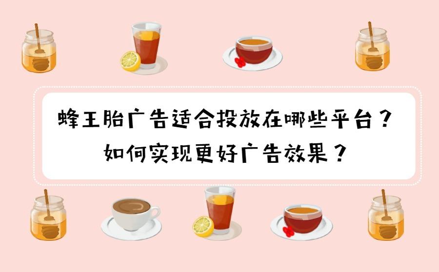 <b>蜂王胎广告适合投放在哪些平台？如何实现更好广告效果？</b>