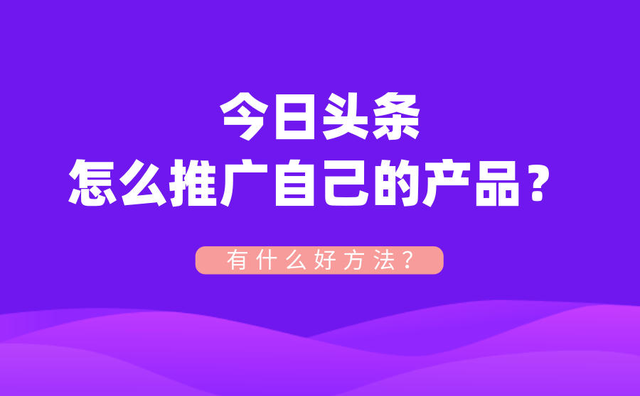 <b>今日头条怎么推广自己的产品？有什么好方法？</b>