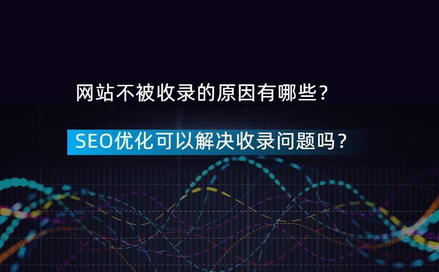 网站不被收录的原因有哪些?SEO优化可以解决收录问题吗?