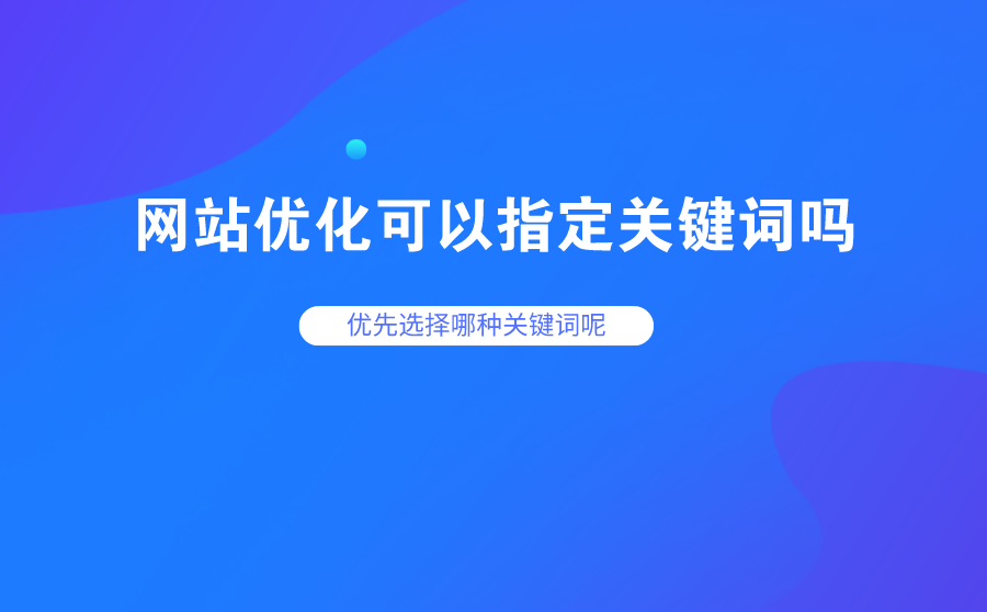 网站优化可以指定关键词吗？优先选择哪种关键词呢？