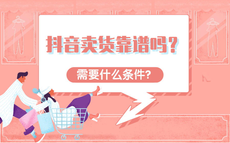 抖音卖货靠谱吗?抖音卖货需要什么条件?