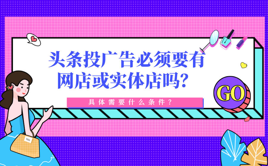 头条投广告必须要有网店或实体店吗？具体需要什么条件？