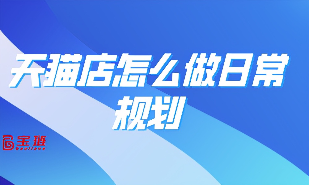 天猫运营主要做哪些工作（天猫店怎么做日常规划）